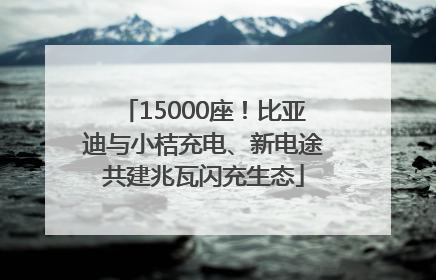 15000座！比亚迪与小桔充电、新电途共建兆瓦闪充生态