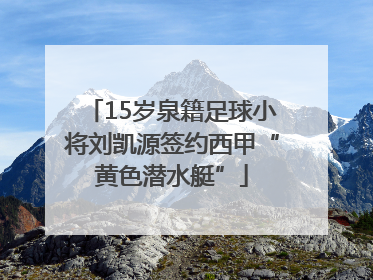 15岁泉籍足球小将刘凯源签约西甲“黄色潜水艇”