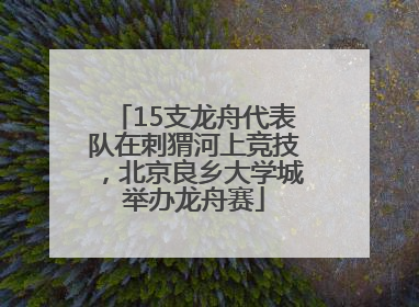 15支龙舟代表队在刺猬河上竞技，北京良乡大学城举办龙舟赛