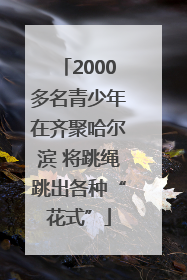 2000多名青少年在齐聚哈尔滨 将跳绳跳出各种“花式”