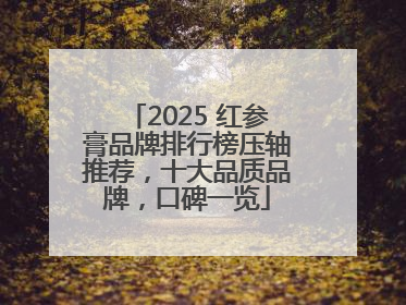 2025 红参膏品牌排行榜压轴推荐，十大品质品牌，口碑一览