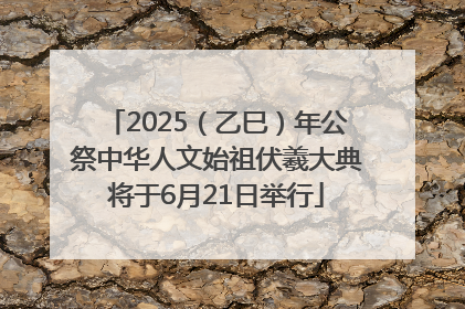 2025（乙巳）年公祭中华人文始祖伏羲大典将于6月21日举行
