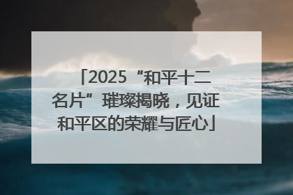 2025“和平十二名片”璀璨揭晓，见证和平区的荣耀与匠心