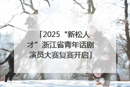 2025“新松人才”浙江省青年话剧演员大赛复赛开启