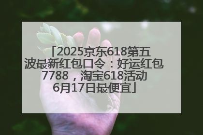 2025京东618第五波最新红包口令：好运红包7788，淘宝618活动6月17日最便宜