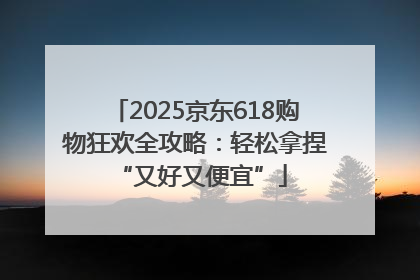 2025京东618购物狂欢全攻略：轻松拿捏 “又好又便宜”