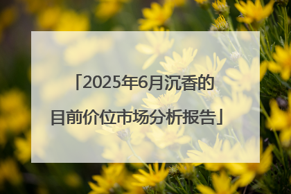 2025年6月沉香的目前价位市场分析报告