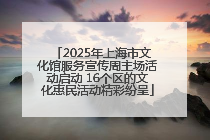 2025年上海市文化馆服务宣传周主场活动启动 16个区的文化惠民活动精彩纷呈