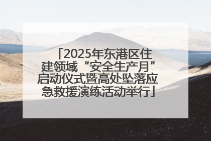 2025年东港区住建领域“安全生产月”启动仪式暨高处坠落应急救援演练活动举行