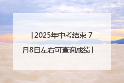 2025年中考结束 7月8日左右可查询成绩