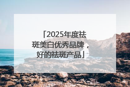 2025年度祛斑美白优秀品牌，好的祛斑产品