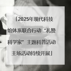 2025年现代科技馆体系联合行动“礼赞科学家”主题科普活动主场活动持续开展