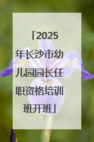 2025年长沙市幼儿园园长任职资格培训班开班
