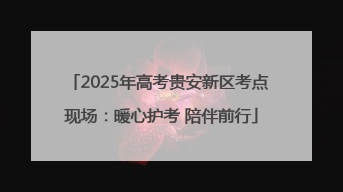 2025年高考贵安新区考点现场：暖心护考 陪伴前行