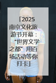 2025南京文化旅游节开幕：“世界文学之都”用百场活动等你打卡