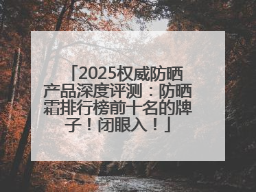 2025权威防晒产品深度评测：防晒霜排行榜前十名的牌子！闭眼入！