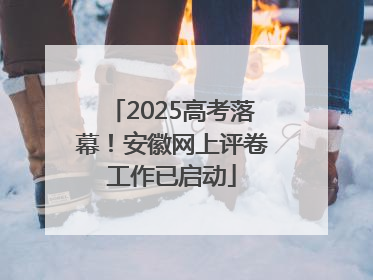 2025高考落幕！安徽网上评卷工作已启动