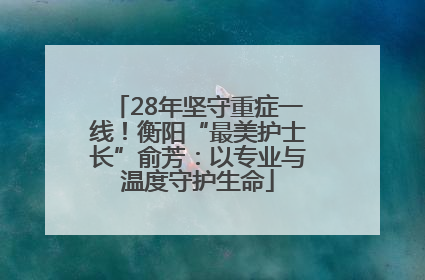 28年坚守重症一线！衡阳“最美护士长”俞芳：以专业与温度守护生命