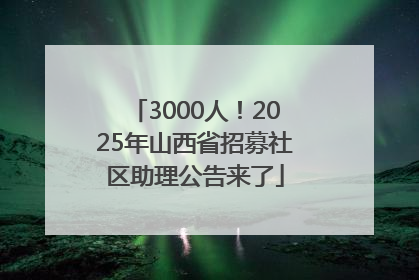 3000人！2025年山西省招募社区助理公告来了