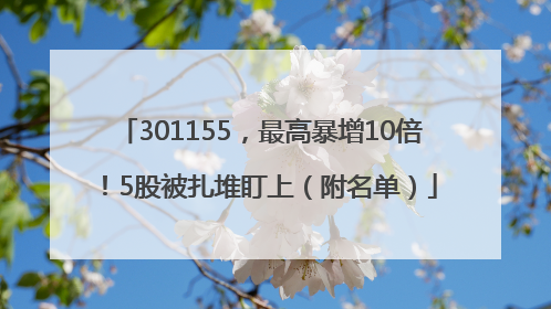 301155，最高暴增10倍！5股被扎堆盯上（附名单）