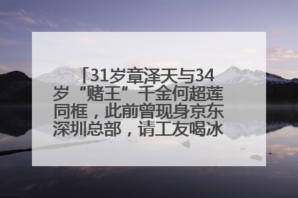 31岁章泽天与34岁“赌王”千金何超莲同框，此前曾现身京东深圳总部，请工友喝冰饮，点了300多杯