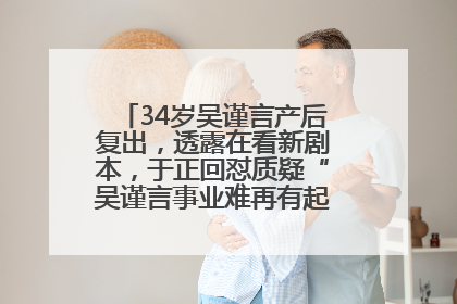 34岁吴谨言产后复出，透露在看新剧本，于正回怼质疑“吴谨言事业难再有起色”：女人在任何年纪都有她的光彩