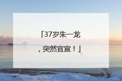 37岁朱一龙，突然官宣！