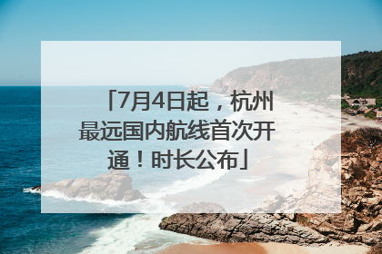 7月4日起，杭州最远国内航线首次开通！时长公布