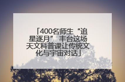400名师生“追星逐月” 丰台这场天文科普课让传统文化与宇宙对话