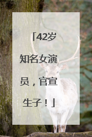 42岁知名女演员，官宣生子！