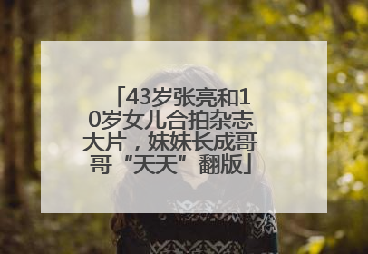 43岁张亮和10岁女儿合拍杂志大片，妹妹长成哥哥“天天”翻版
