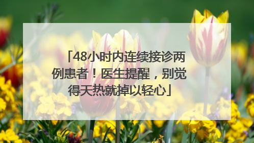 48小时内连续接诊两例患者！医生提醒，别觉得天热就掉以轻心