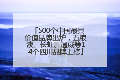 500个中国最具价值品牌出炉，五粮液、长虹、通威等14个四川品牌上榜