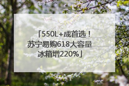 550L+成首选！苏宁易购618大容量冰箱增220%