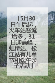 5月30日午后起，火车站客流增多，31日迎高峰，虹桥站、松江站有儿童节和端午亲子活动