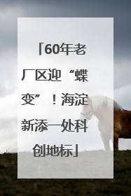 60年老厂区迎“蝶变”！海淀新添一处科创地标