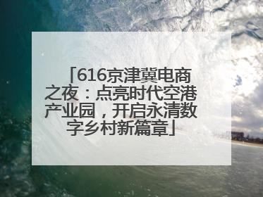 616京津冀电商之夜：点亮时代空港产业园，开启永清数字乡村新篇章