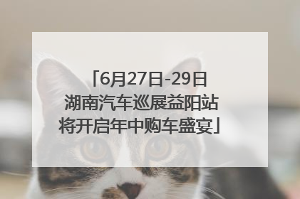 6月27日-29日 湖南汽车巡展益阳站将开启年中购车盛宴