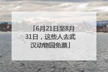 6月21日至8月31日，这些人去武汉动物园免票