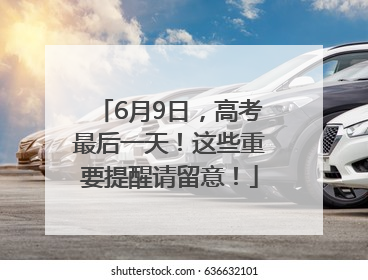 6月9日，高考最后一天！这些重要提醒请留意！