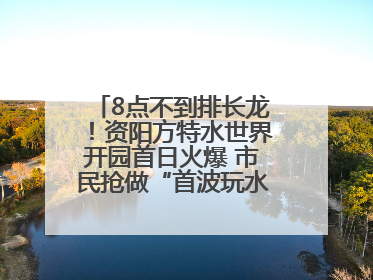 8点不到排长龙！资阳方特水世界开园首日火爆 市民抢做“首波玩水达人”
