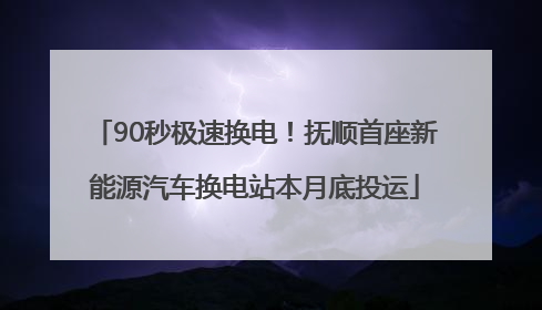 90秒极速换电！抚顺首座新能源汽车换电站本月底投运