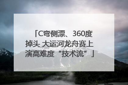 C弯侧漂、360度掉头 大运河龙舟赛上演高难度“技术流”