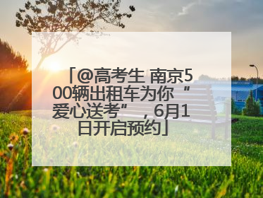 @高考生 南京500辆出租车为你“爱心送考”，6月1日开启预约