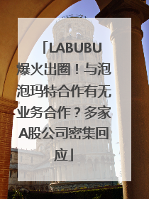 LABUBU爆火出圈！与泡泡玛特合作有无业务合作？多家A股公司密集回应